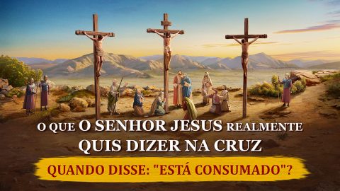 O que o Senhor Jesus realmente quis dizer na cruz quando disse: “Está consumado”?